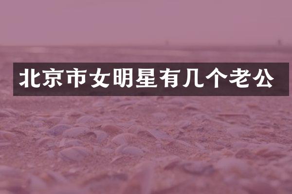 北京市女明星有几个老公
