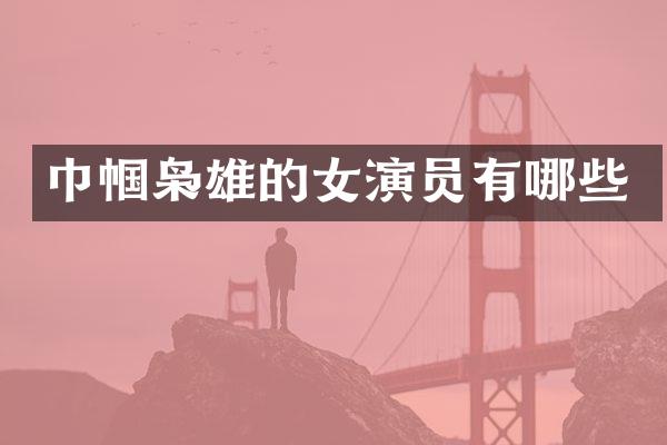巾帼枭雄的女演员有哪些