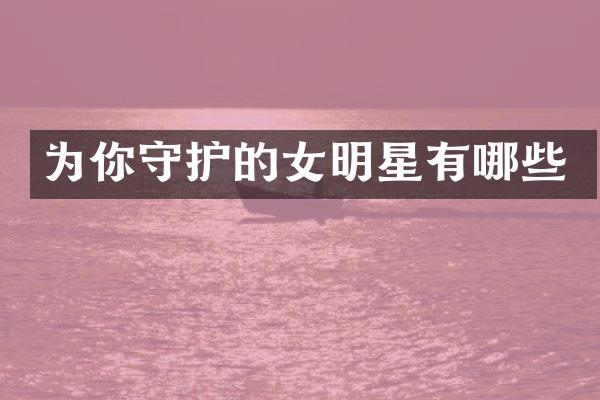 为你守护的女明星有哪些
