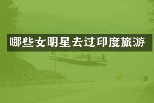 哪些女明星去过印度旅游