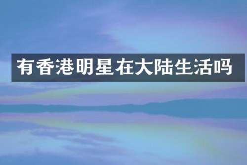 有香港明星在大陆生活吗
