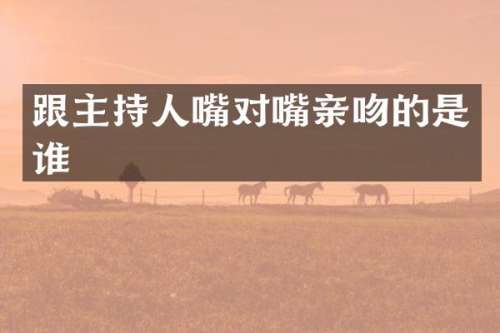 跟主持人嘴对嘴亲吻的是谁