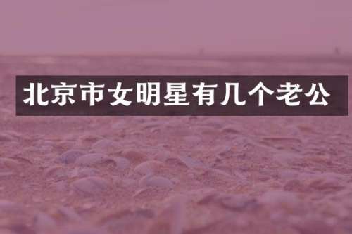 北京市女明星有几个老公