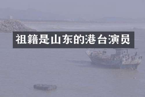 祖籍是山东的港台演员