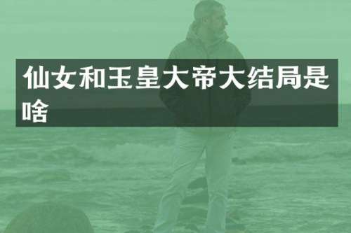 仙女和玉皇大帝大结局是啥