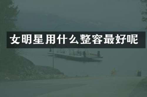 女明星用什么整容最好呢