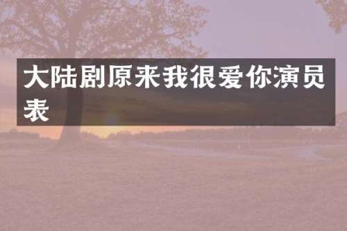 大陆剧原来我很爱你演员表
