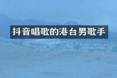 抖音唱歌的港台男歌手