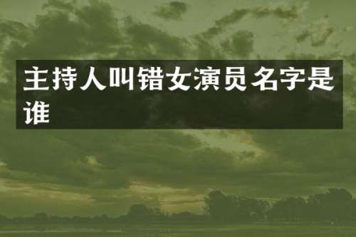 主持人叫错女演员名字是谁