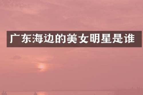 广东海边的明星是谁