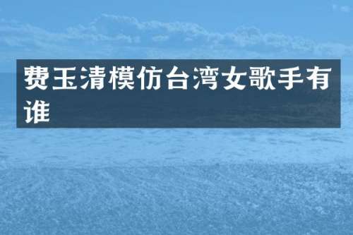 费玉清模仿台湾女歌手有谁
