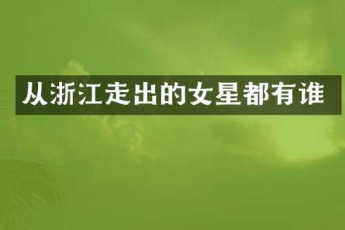 从浙江走出的女星都有谁