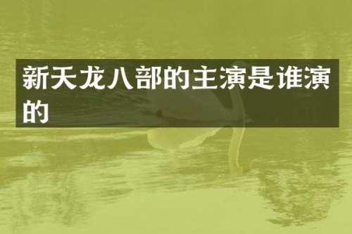 新天龙八部的主演是谁演的