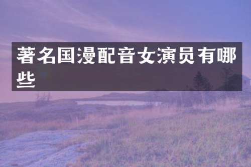 著名国漫配音女演员有哪些