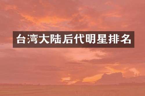 台湾大陆后代明星排名