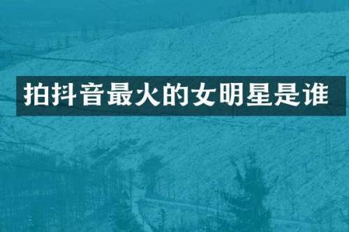 拍抖音最火的女明星是谁