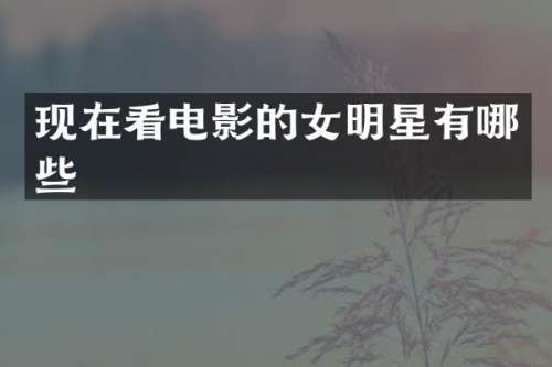 现在看电影的女明星有哪些