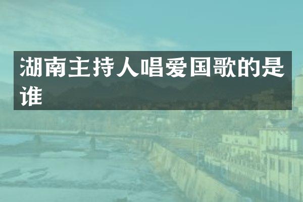 湖南主持人唱爱国歌的是谁