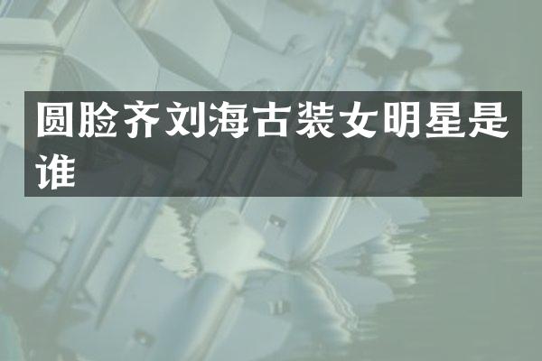 圆脸齐刘海古装女明星是谁
