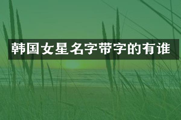 韩国女星名字带字的有谁