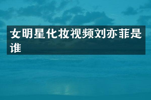 女明星化妆视频刘亦菲是谁