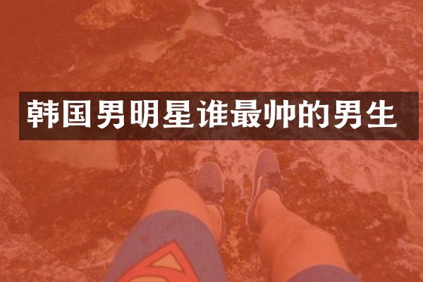 韩国男明星谁最帅的男生