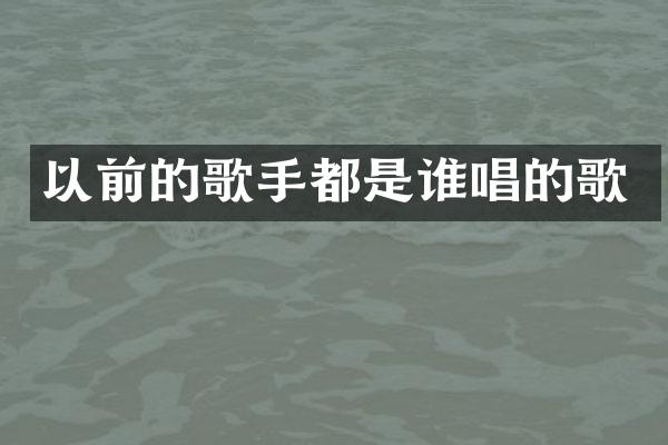 以前的歌手都是谁唱的歌