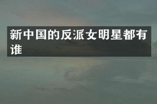 新中国的反派女明星都有谁