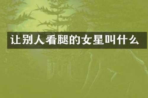 让别人看腿的女星叫什么