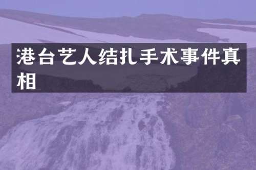 港台艺人结扎手术事件真相