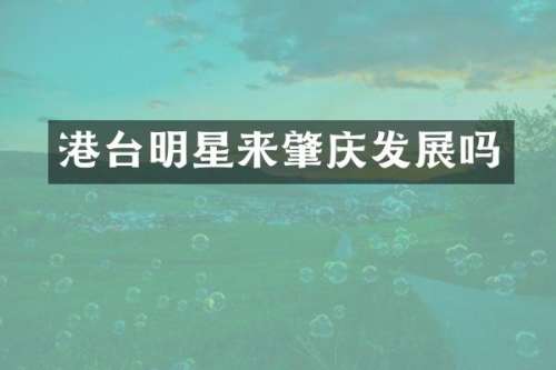 港台明星来肇庆发展吗