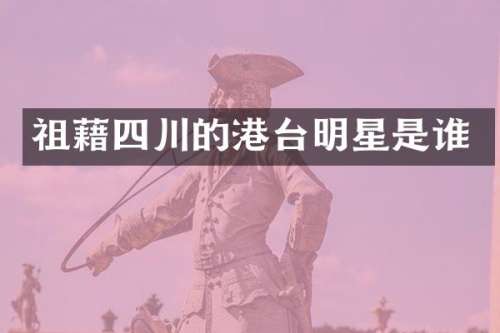 祖藉四川的港台明星是谁