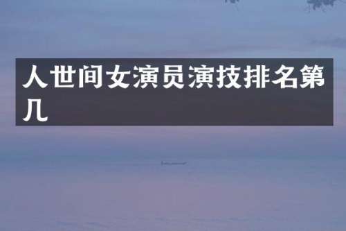 人世间女演员演技排名第几