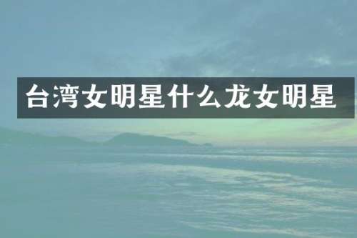 台湾女明星什么龙女明星