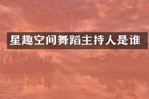 星趣空间舞蹈主持人是谁