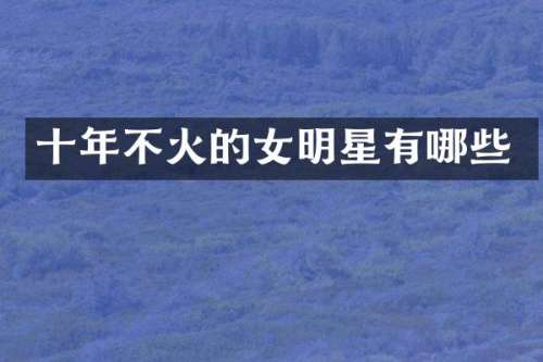 十年不火的女明星有哪些