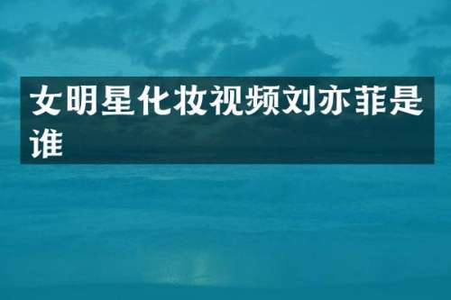女明星化妆视频刘亦菲是谁