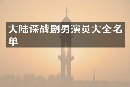 大陆谍战剧男演员大全名单