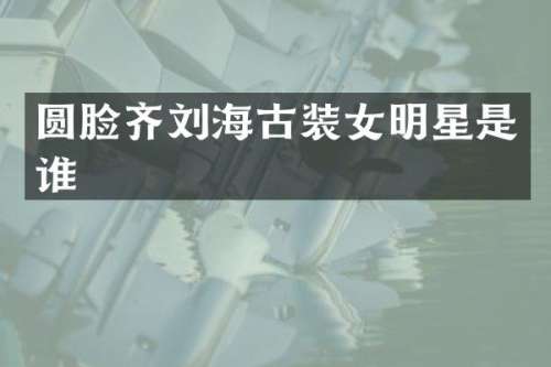 圆脸齐刘海古装女明星是谁