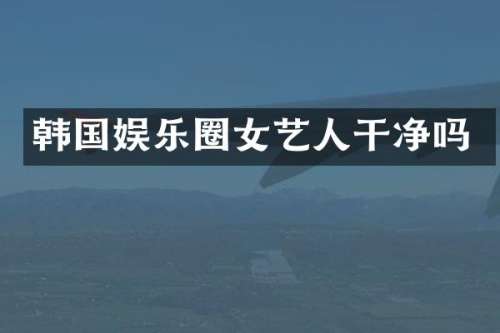 韩国娱乐圈女艺人干净吗