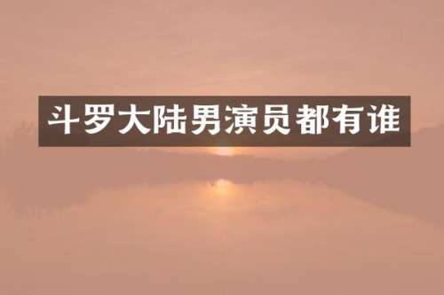 斗罗大陆男演员都有谁