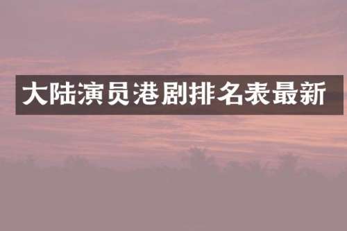 大陆演员港剧排名表最新