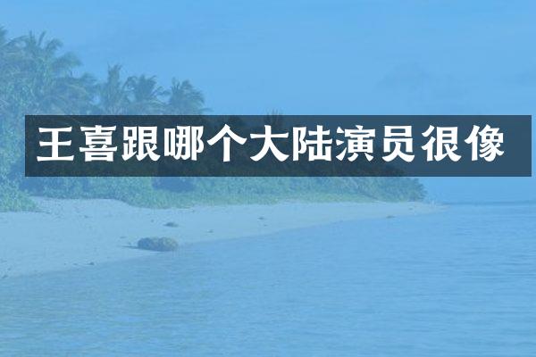 王喜跟哪个大陆演员很像