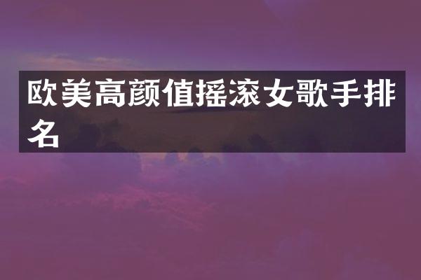 欧美高颜值摇滚女歌手排名