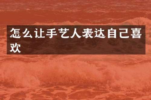 怎么让手艺人表达自己喜欢