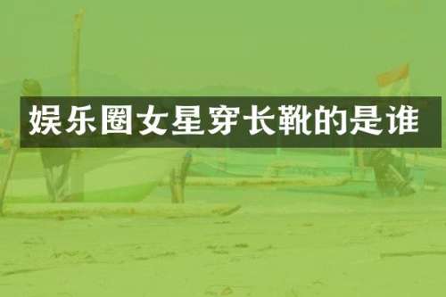 娱乐圈女星穿长靴的是谁