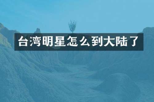 台湾明星怎么到大陆了