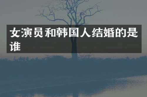 女演员和韩国人结婚的是谁