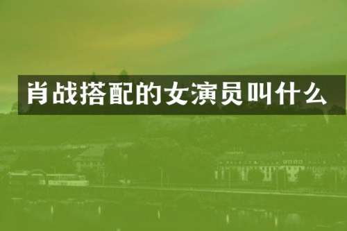 肖战搭配的女演员叫什么