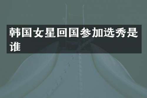 韩国女星回国参加选秀是谁